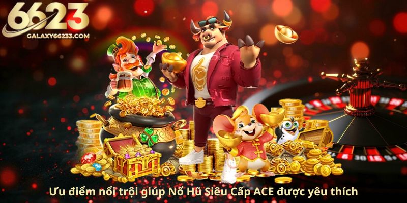 uu-diem-noi-troi-giup-no-hu-sieu-cap-ace-duoc-yeu-thich